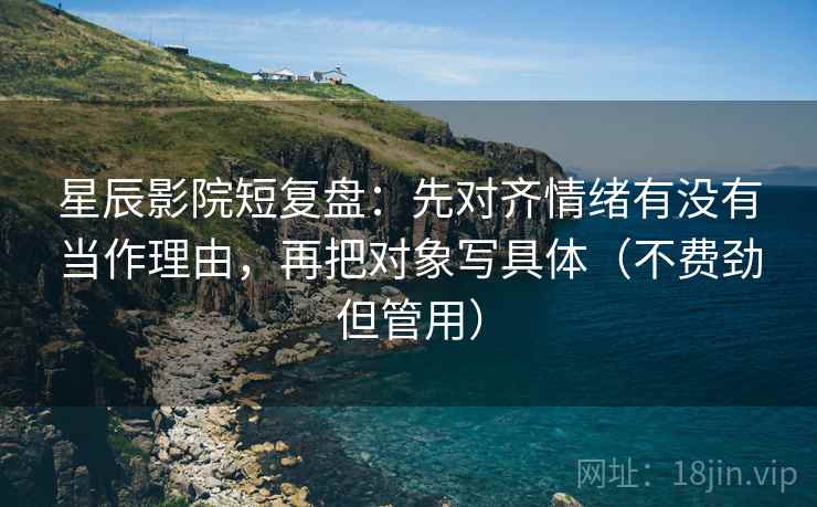 星辰影院短复盘：先对齐情绪有没有当作理由，再把对象写具体（不费劲但管用）