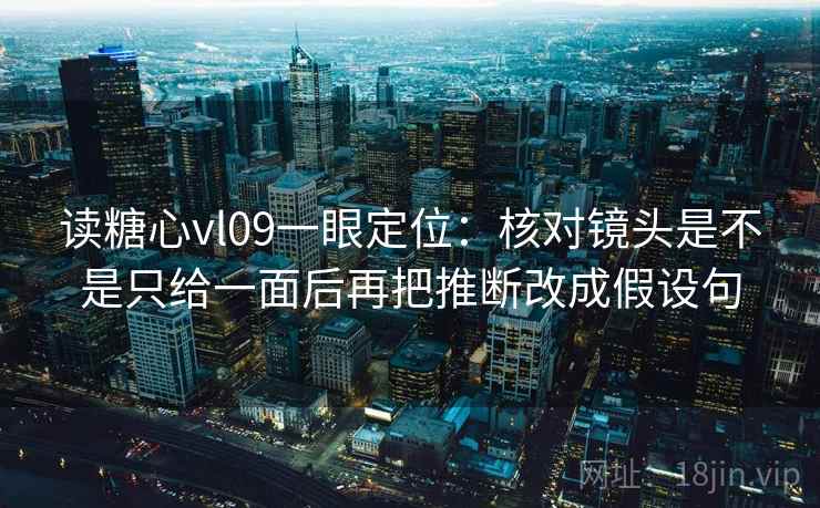 读糖心vl09一眼定位：核对镜头是不是只给一面后再把推断改成假设句