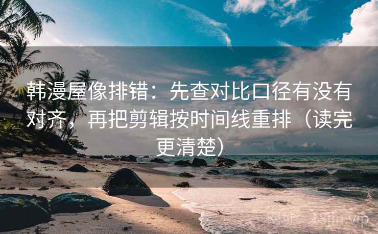 韩漫屋像排错：先查对比口径有没有对齐，再把剪辑按时间线重排（读完更清楚）