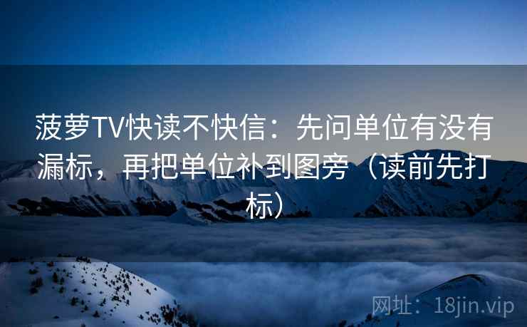 菠萝TV快读不快信：先问单位有没有漏标，再把单位补到图旁（读前先打标）