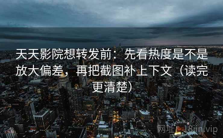 天天影院想转发前：先看热度是不是放大偏差，再把截图补上下文（读完更清楚）