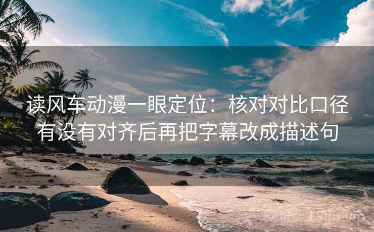 读风车动漫一眼定位：核对对比口径有没有对齐后再把字幕改成描述句