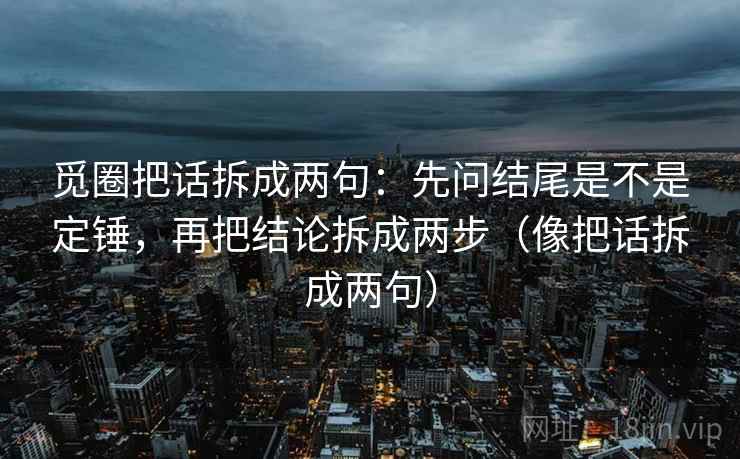 觅圈把话拆成两句：先问结尾是不是定锤，再把结论拆成两步（像把话拆成两句）