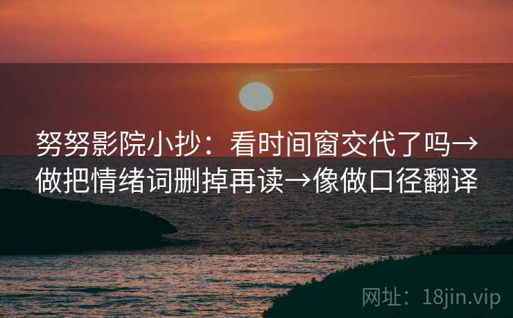 努努影院小抄：看时间窗交代了吗→做把情绪词删掉再读→像做口径翻译