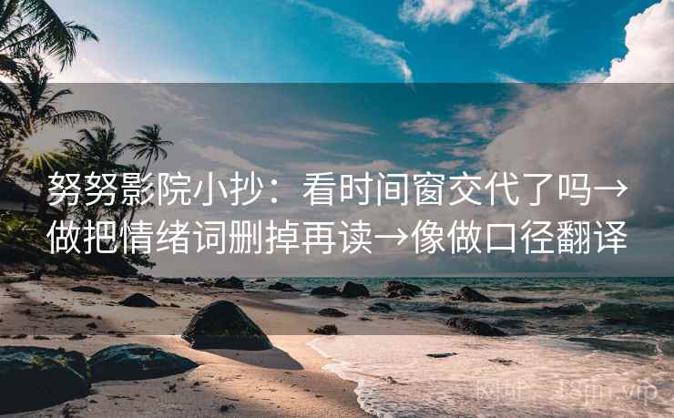 努努影院小抄：看时间窗交代了吗→做把情绪词删掉再读→像做口径翻译