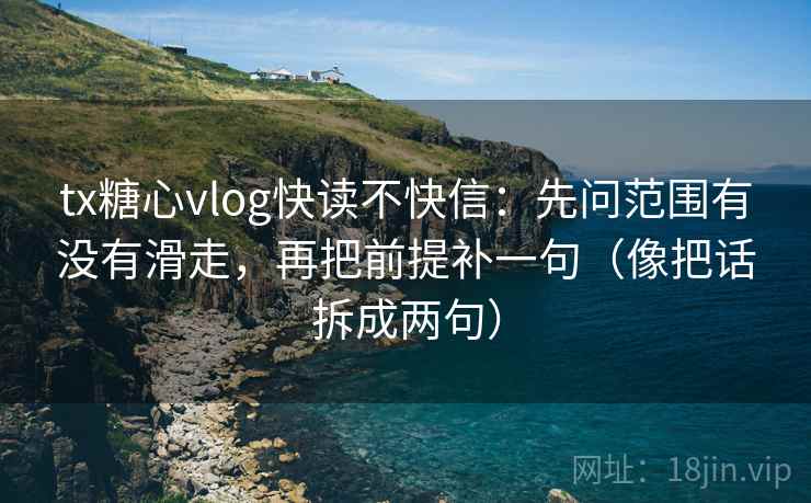 tx糖心vlog快读不快信：先问范围有没有滑走，再把前提补一句（像把话拆成两句）