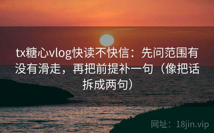 tx糖心vlog快读不快信：先问范围有没有滑走，再把前提补一句（像把话拆成两句）