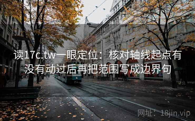 读17c.tw一眼定位：核对轴线起点有没有动过后再把范围写成边界句