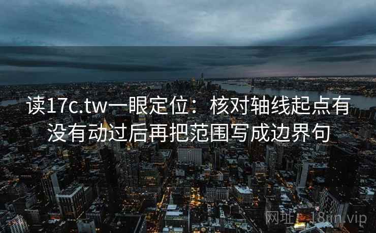 读17c.tw一眼定位：核对轴线起点有没有动过后再把范围写成边界句