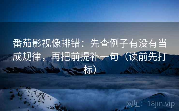 番茄影视像排错：先查例子有没有当成规律，再把前提补一句（读前先打标）