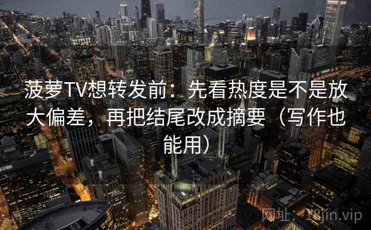 菠萝TV想转发前：先看热度是不是放大偏差，再把结尾改成摘要（写作也能用）