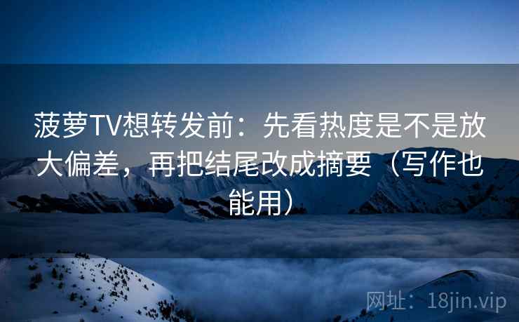菠萝TV想转发前：先看热度是不是放大偏差，再把结尾改成摘要（写作也能用）