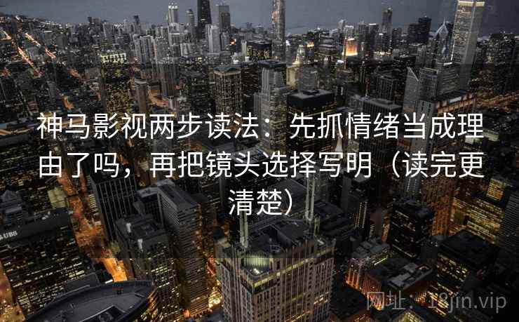 神马影视两步读法：先抓情绪当成理由了吗，再把镜头选择写明（读完更清楚）