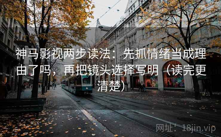 神马影视两步读法：先抓情绪当成理由了吗，再把镜头选择写明（读完更清楚）