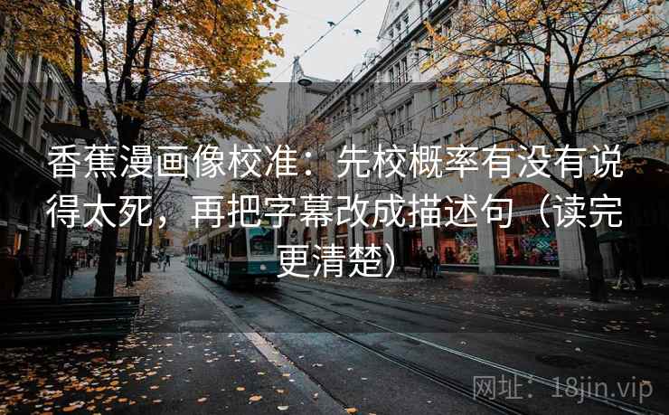 香蕉漫画像校准：先校概率有没有说得太死，再把字幕改成描述句（读完更清楚）