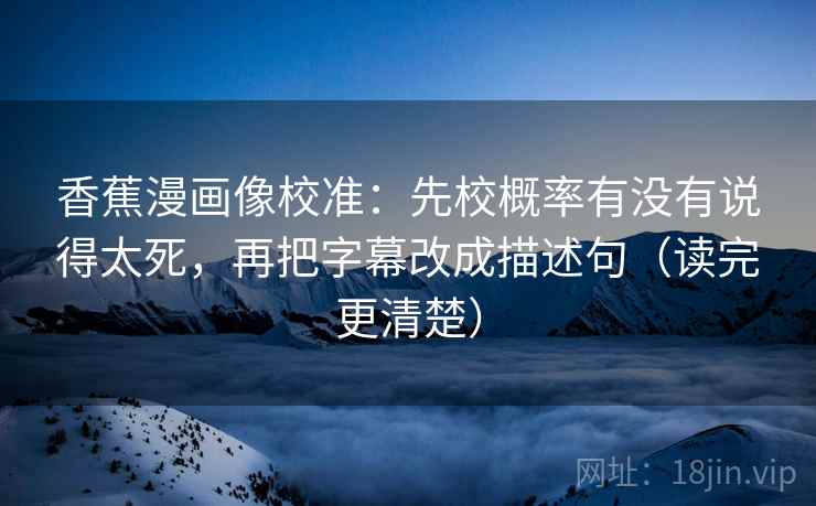 香蕉漫画像校准：先校概率有没有说得太死，再把字幕改成描述句（读完更清楚）