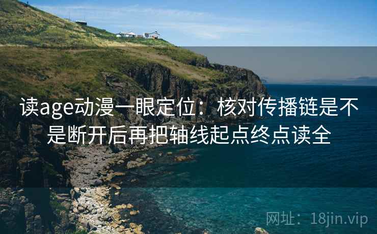 读age动漫一眼定位：核对传播链是不是断开后再把轴线起点终点读全