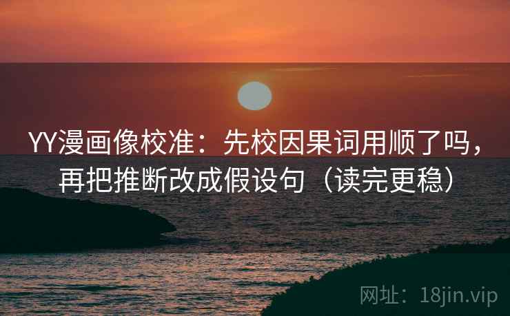 YY漫画像校准：先校因果词用顺了吗，再把推断改成假设句（读完更稳）