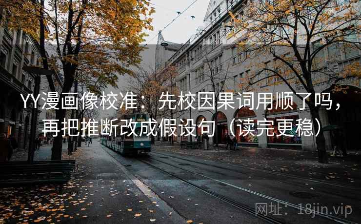 YY漫画像校准：先校因果词用顺了吗，再把推断改成假设句（读完更稳）