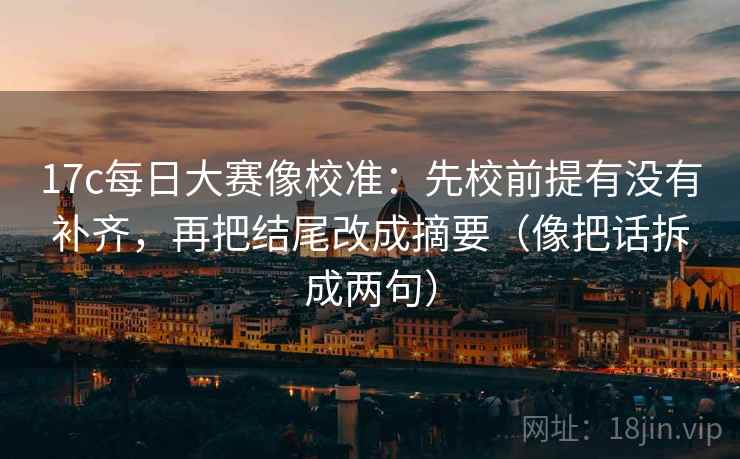 17c每日大赛像校准：先校前提有没有补齐，再把结尾改成摘要（像把话拆成两句）