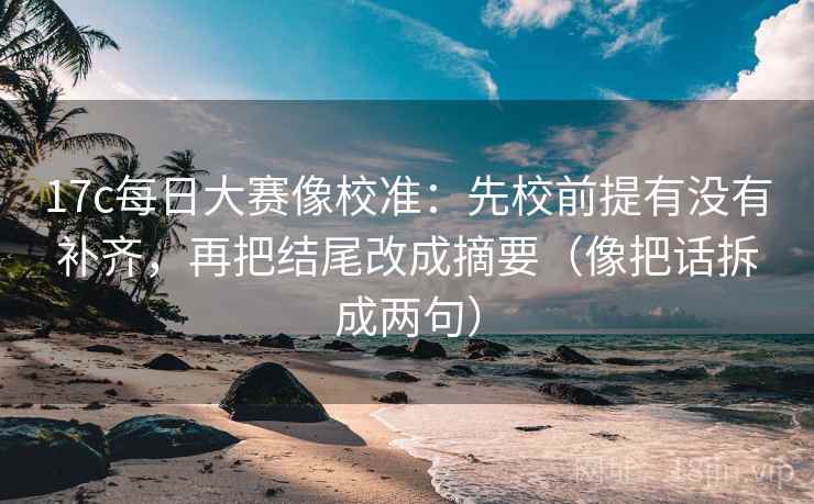 17c每日大赛像校准：先校前提有没有补齐，再把结尾改成摘要（像把话拆成两句）