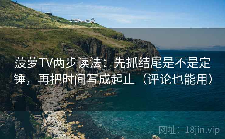 菠萝TV两步读法：先抓结尾是不是定锤，再把时间写成起止（评论也能用）