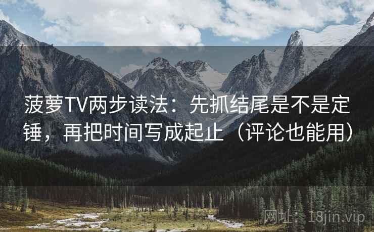 菠萝TV两步读法：先抓结尾是不是定锤，再把时间写成起止（评论也能用）