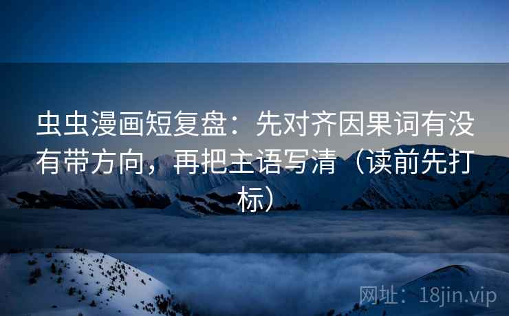 虫虫漫画短复盘：先对齐因果词有没有带方向，再把主语写清（读前先打标）