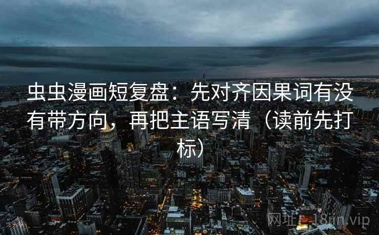 虫虫漫画短复盘：先对齐因果词有没有带方向，再把主语写清（读前先打标）