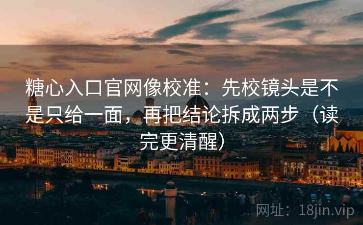 糖心入口官网像校准：先校镜头是不是只给一面，再把结论拆成两步（读完更清醒）
