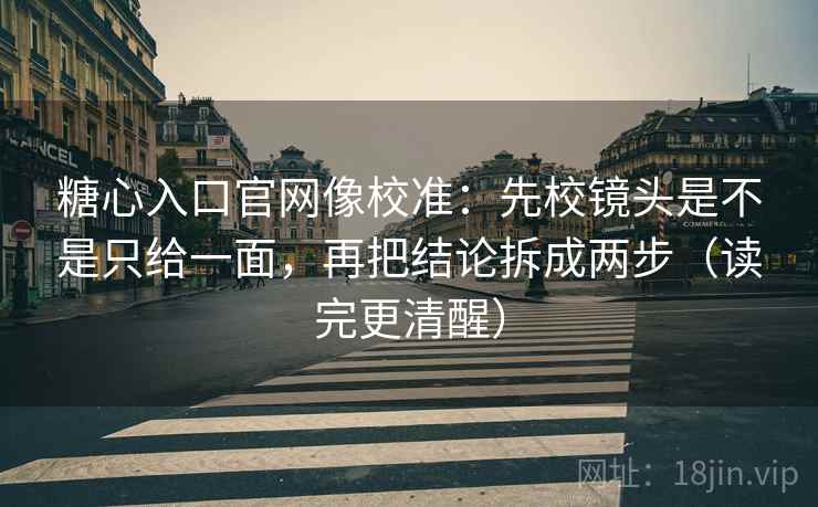 糖心入口官网像校准：先校镜头是不是只给一面，再把结论拆成两步（读完更清醒）
