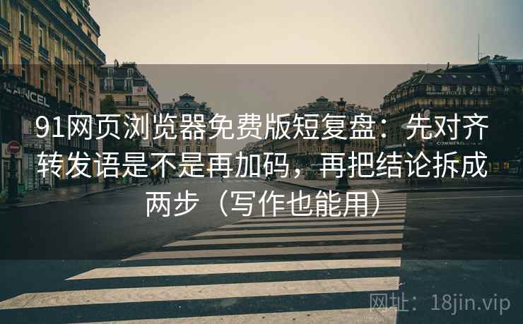 91网页浏览器免费版短复盘：先对齐转发语是不是再加码，再把结论拆成两步（写作也能用）