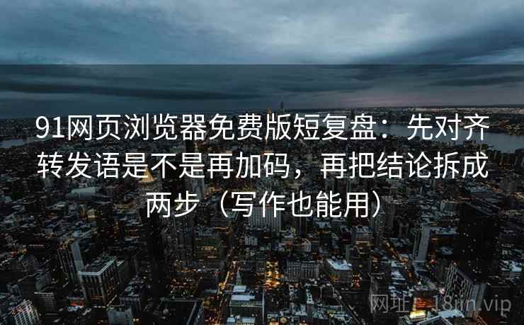 91网页浏览器免费版短复盘：先对齐转发语是不是再加码，再把结论拆成两步（写作也能用）