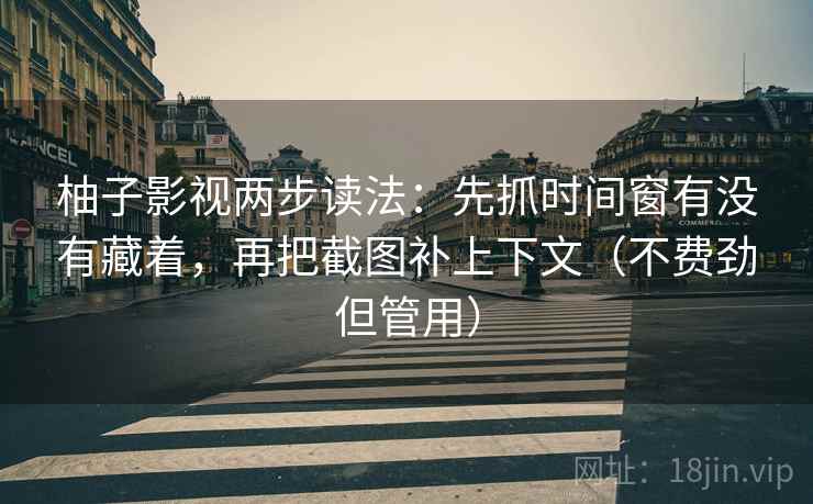 柚子影视两步读法：先抓时间窗有没有藏着，再把截图补上下文（不费劲但管用）