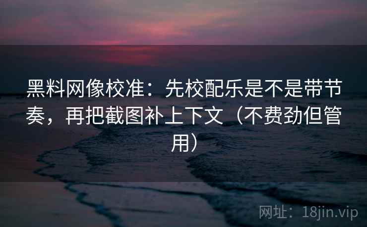 黑料网像校准：先校配乐是不是带节奏，再把截图补上下文（不费劲但管用）