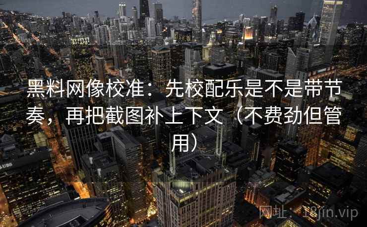 黑料网像校准：先校配乐是不是带节奏，再把截图补上下文（不费劲但管用）