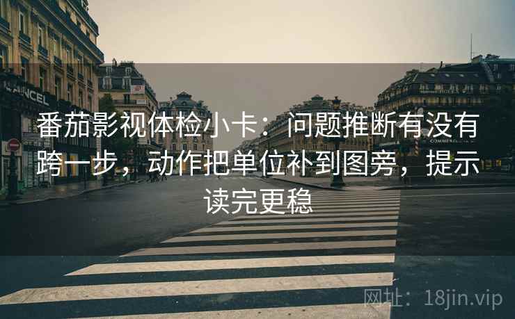 番茄影视体检小卡：问题推断有没有跨一步，动作把单位补到图旁，提示读完更稳