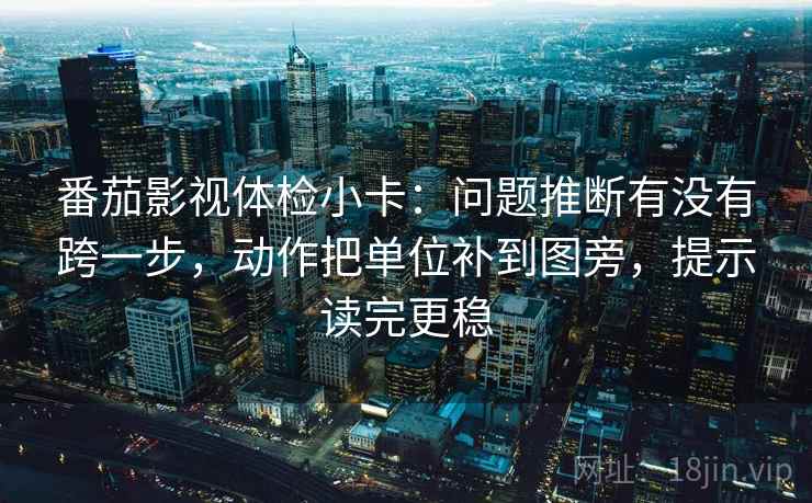 番茄影视体检小卡：问题推断有没有跨一步，动作把单位补到图旁，提示读完更稳