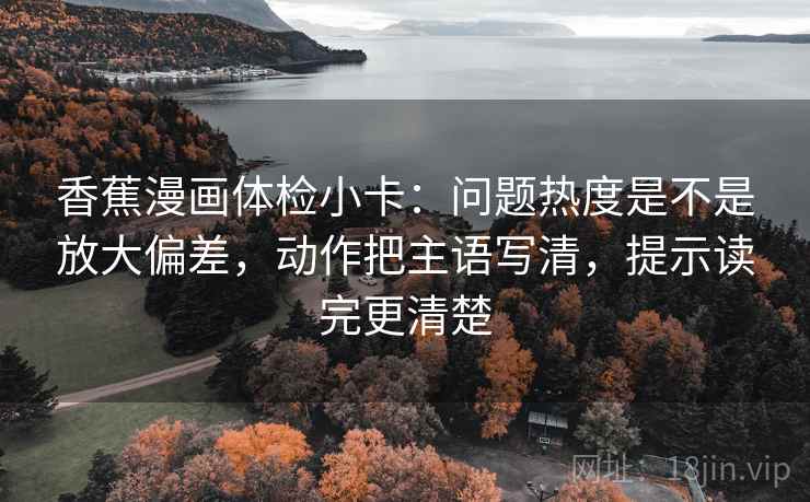 香蕉漫画体检小卡：问题热度是不是放大偏差，动作把主语写清，提示读完更清楚