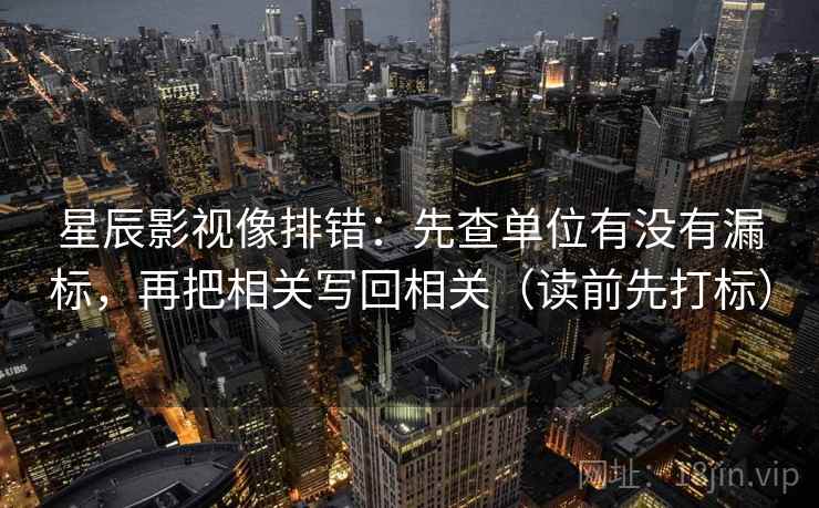 星辰影视像排错：先查单位有没有漏标，再把相关写回相关（读前先打标）