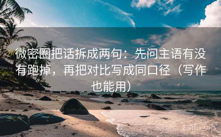 微密圈把话拆成两句：先问主语有没有跑掉，再把对比写成同口径（写作也能用）