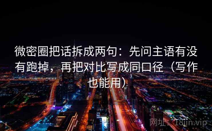 微密圈把话拆成两句：先问主语有没有跑掉，再把对比写成同口径（写作也能用）