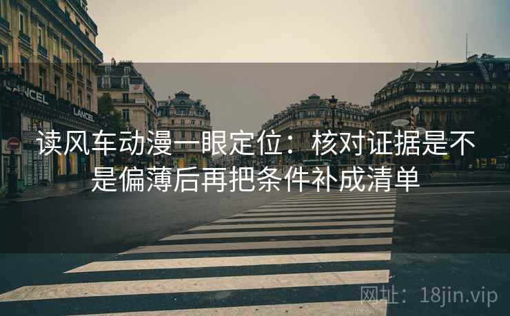 读风车动漫一眼定位：核对证据是不是偏薄后再把条件补成清单