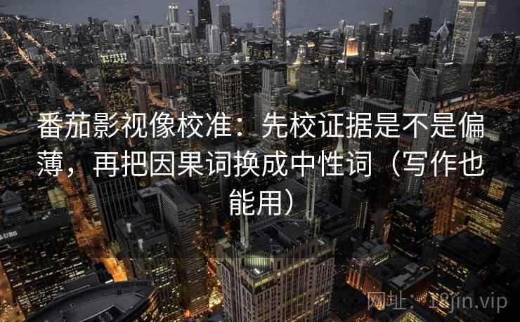 番茄影视像校准：先校证据是不是偏薄，再把因果词换成中性词（写作也能用）