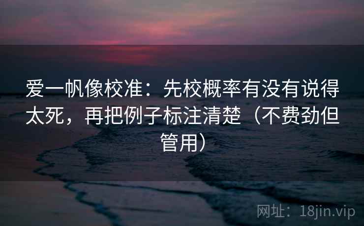 爱一帆像校准：先校概率有没有说得太死，再把例子标注清楚（不费劲但管用）