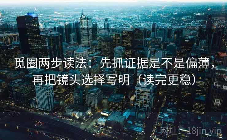 觅圈两步读法：先抓证据是不是偏薄，再把镜头选择写明（读完更稳）