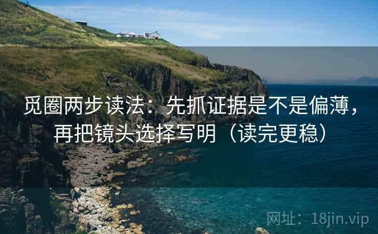 觅圈两步读法：先抓证据是不是偏薄，再把镜头选择写明（读完更稳）
