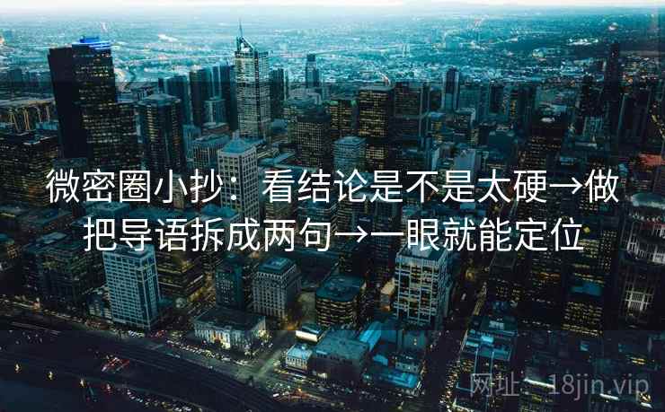 微密圈小抄：看结论是不是太硬→做把导语拆成两句→一眼就能定位