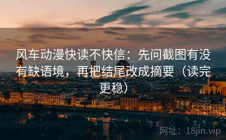 风车动漫快读不快信：先问截图有没有缺语境，再把结尾改成摘要（读完更稳）