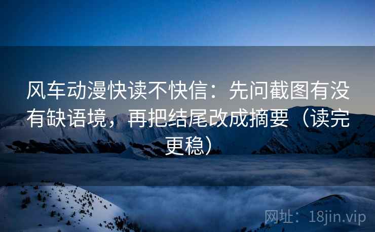 风车动漫快读不快信：先问截图有没有缺语境，再把结尾改成摘要（读完更稳）